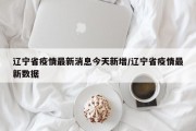 辽宁省疫情最新消息今天新增/辽宁省疫情最新数据