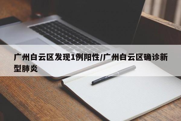 广州白云区发现1例阳性/广州白云区确诊新型肺炎