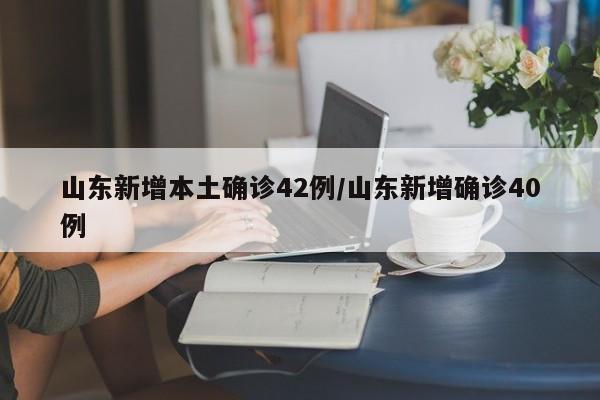 山东新增本土确诊42例/山东新增确诊40例