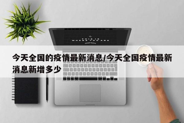 今天全国的疫情最新消息/今天全国疫情最新消息新增多少