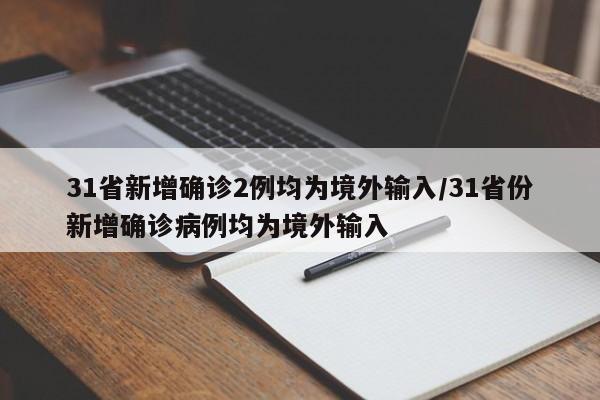 31省新增确诊2例均为境外输入/31省份新增确诊病例均为境外输入