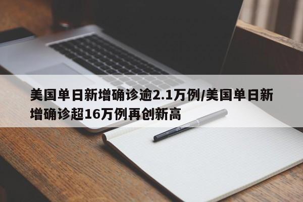 美国单日新增确诊逾2.1万例/美国单日新增确诊超16万例再创新高