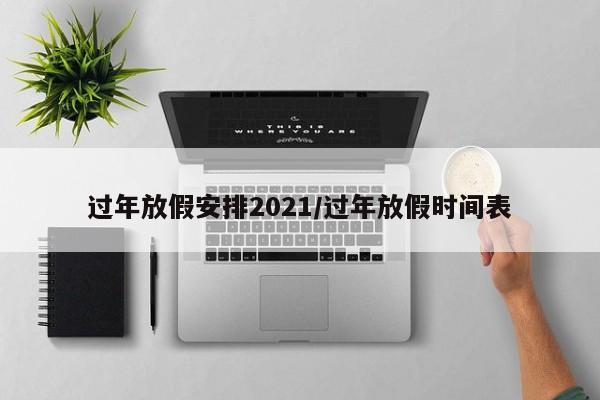 过年放假安排2021/过年放假时间表