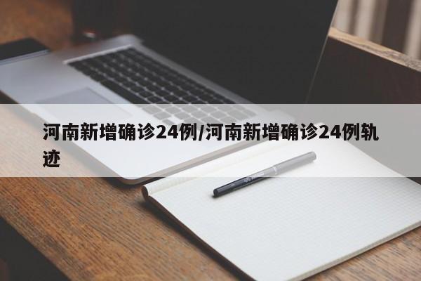 河南新增确诊24例/河南新增确诊24例轨迹