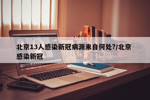 北京13人感染新冠病源来自何处?/北京 感染新冠