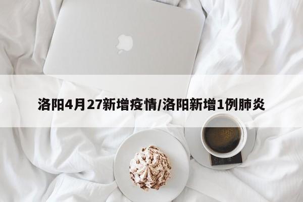 洛阳4月27新增疫情/洛阳新增1例肺炎