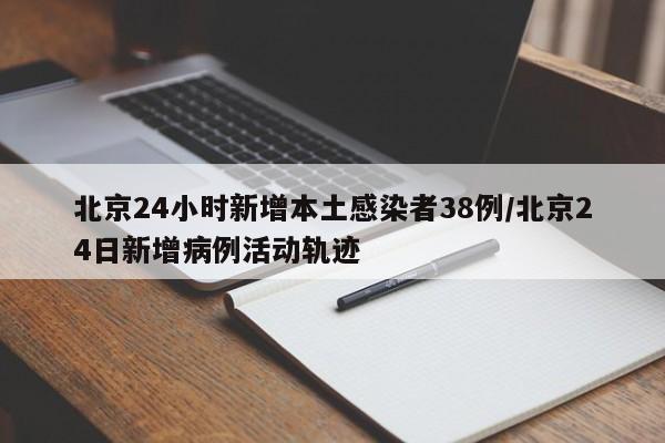 北京24小时新增本土感染者38例/北京24日新增病例活动轨迹