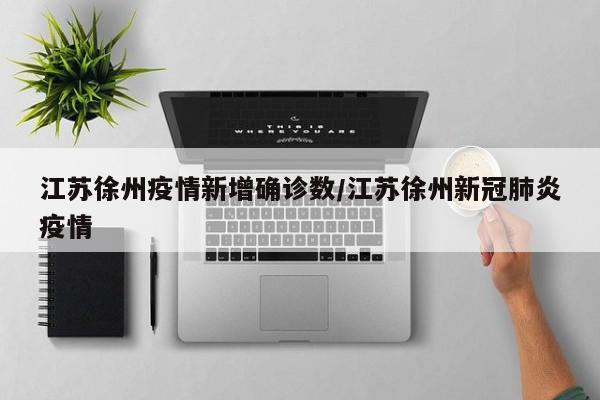 江苏徐州疫情新增确诊数/江苏徐州新冠肺炎疫情