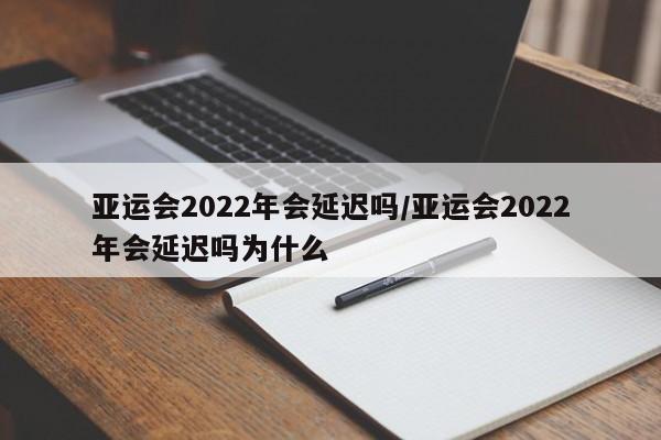 亚运会2022年会延迟吗/亚运会2022年会延迟吗为什么