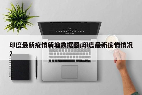 印度最新疫情新增数据图/印度最新疫情情况?