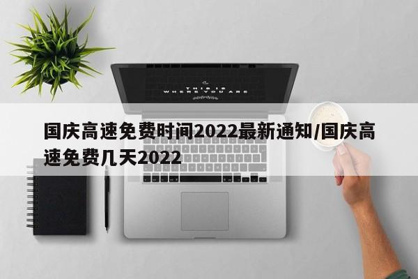 国庆高速免费时间2022最新通知/国庆高速免费几天2022