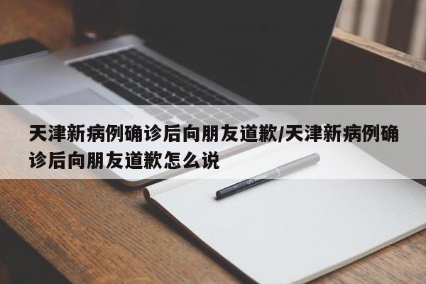 天津新病例确诊后向朋友道歉/天津新病例确诊后向朋友道歉怎么说