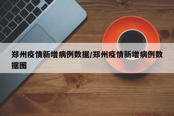 郑州疫情新增病例数据/郑州疫情新增病例数据图