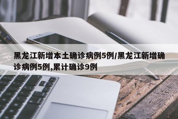 黑龙江新增本土确诊病例5例/黑龙江新增确诊病例5例,累计确诊9例