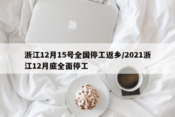 浙江12月15号全国停工返乡/2021浙江12月底全面停工