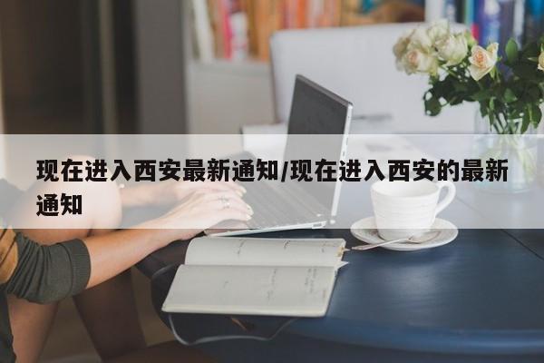 现在进入西安最新通知/现在进入西安的最新通知