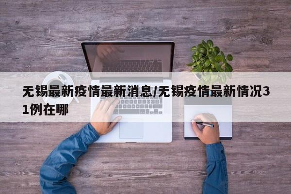 无锡最新疫情最新消息/无锡疫情最新情况31例在哪