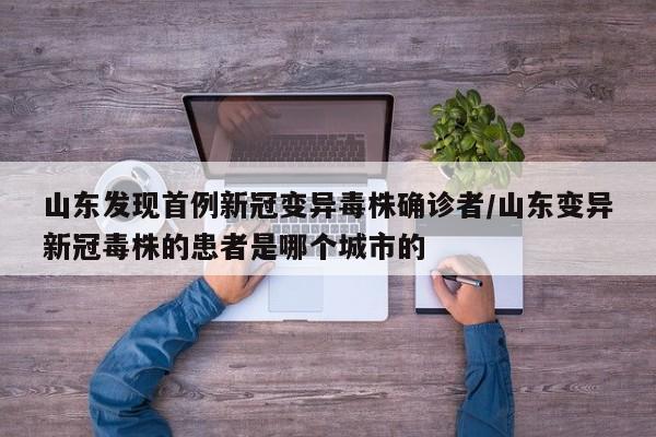 山东发现首例新冠变异毒株确诊者/山东变异新冠毒株的患者是哪个城市的