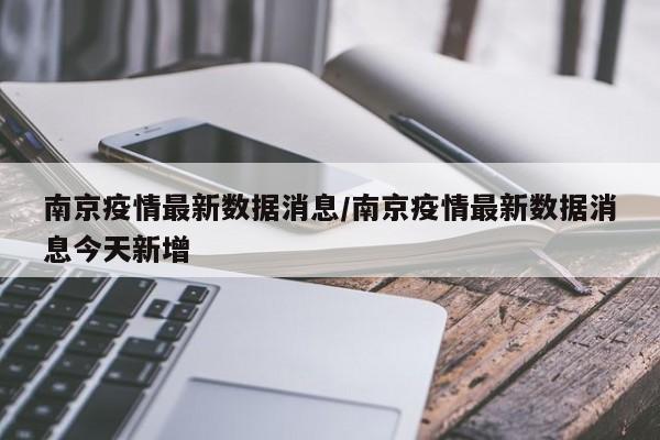 南京疫情最新数据消息/南京疫情最新数据消息今天新增