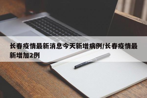 长春疫情最新消息今天新增病例/长春疫情最新增加2例