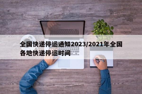 全国快递停运通知2023/2021年全国各地快递停运时间
