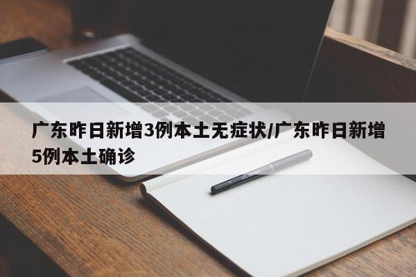 广东昨日新增3例本土无症状/广东昨日新增5例本土确诊
