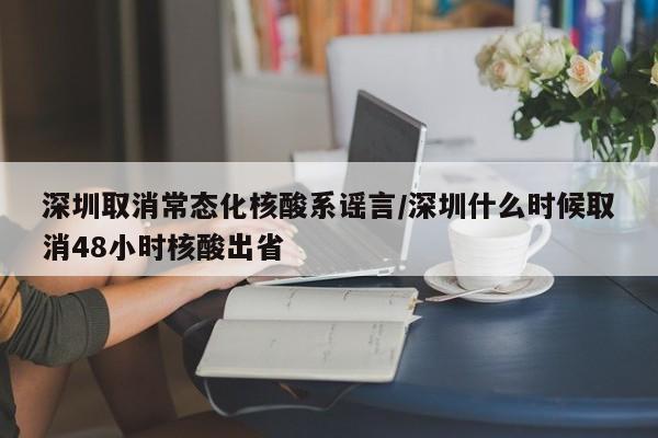 深圳取消常态化核酸系谣言/深圳什么时候取消48小时核酸出省