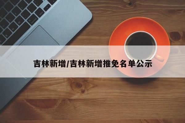 吉林新增/吉林新增推免名单公示