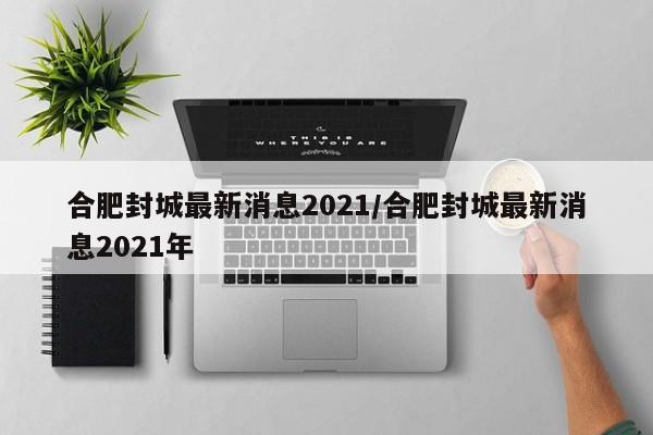 合肥封城最新消息2021/合肥封城最新消息2021年