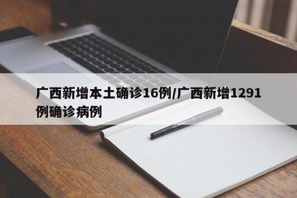广西新增本土确诊16例/广西新增1291例确诊病例