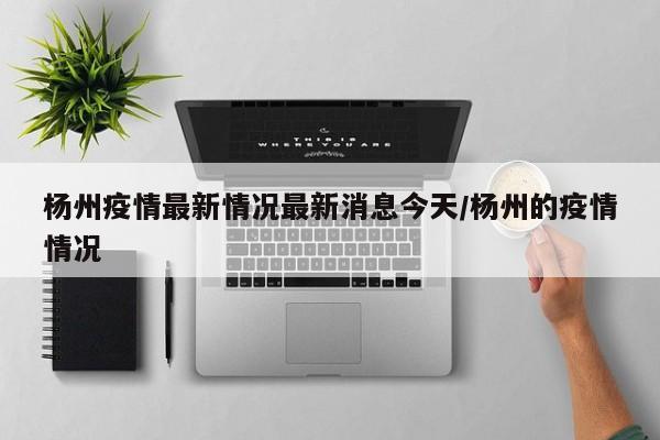 杨州疫情最新情况最新消息今天/杨州的疫情情况