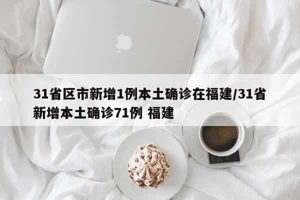 31省区市新增1例本土确诊在福建/31省新增本土确诊71例 福建