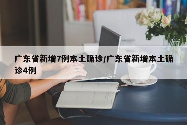 广东省新增7例本土确诊/广东省新增本土确诊4例
