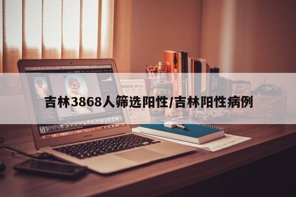 吉林3868人筛选阳性/吉林阳性病例