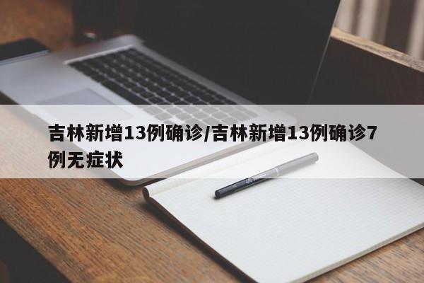 吉林新增13例确诊/吉林新增13例确诊7例无症状