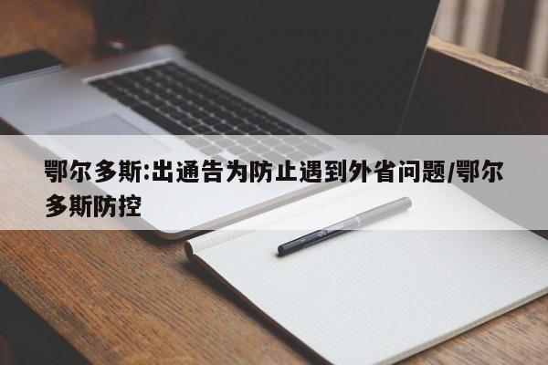 鄂尔多斯:出通告为防止遇到外省问题/鄂尔多斯防控